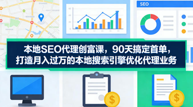 本地SEO代理创富课，90天搞定首单，助您打造月入过W的本地搜索引擎优化代理业务-资源教程须哥