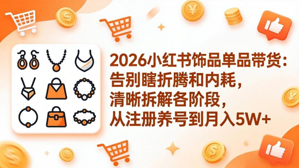 2026小红书饰品单品带货：告别瞎折腾和内耗，清晰拆解各阶段，从注册养号到月入5W+-资源教程须哥
