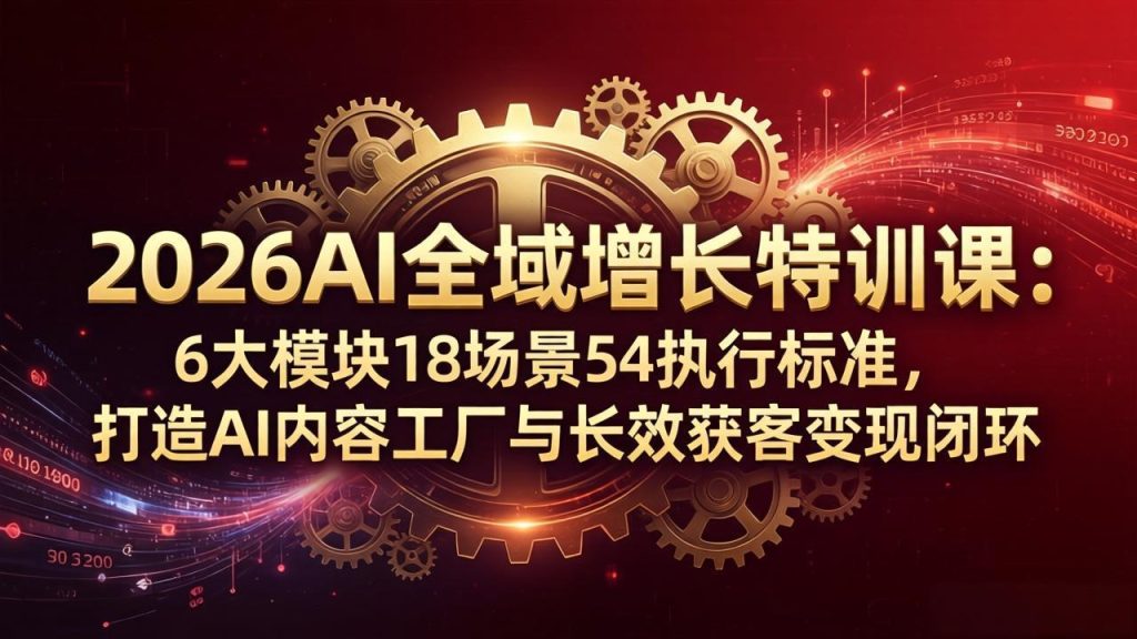 2026AI全域增长特训课：6大模块18场景54执行标准，打造AI内容工厂与长效获客变现闭环-资源教程须哥