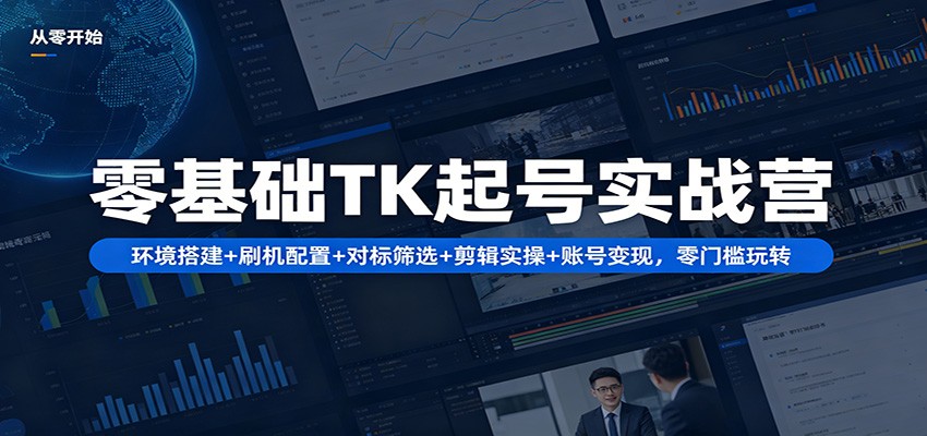 零基础TK起号实战营：环境搭建+ 刷机配置+对标筛选+剪辑实操+账号变现，零门槛玩转-资源教程须哥