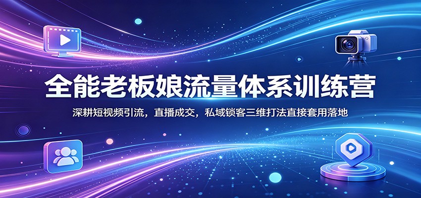 全能老板娘流量体系训练营：深耕短视频引流，直播成交，私域锁客三维打法直接套用落地-资源教程须哥
