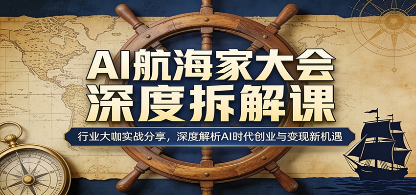 AI航海家大会深度拆解课：行业大咖实战分享，深度解析AI时代创业与变现新机遇-资源教程须哥