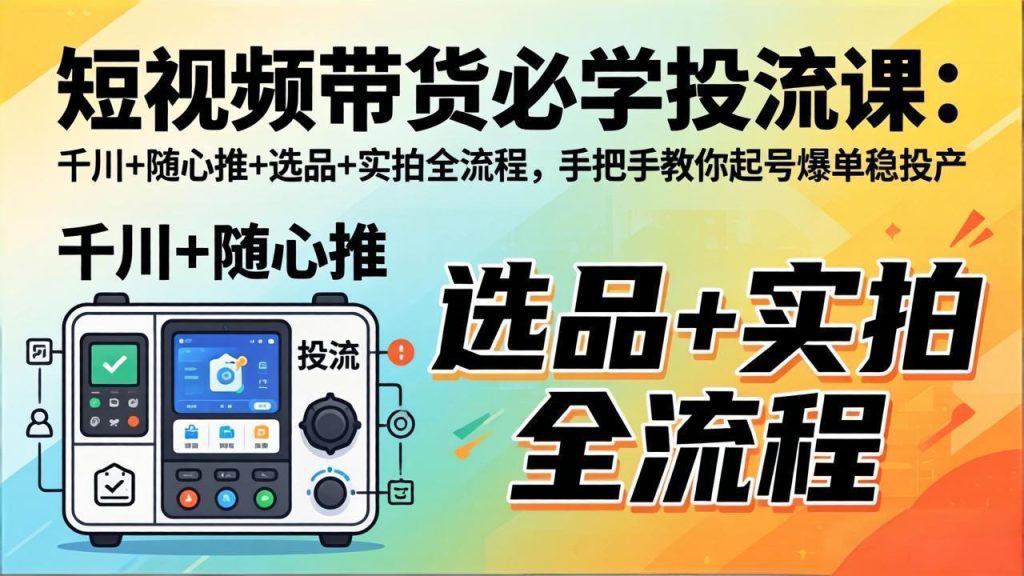 短视频带货必学投流课：千川+随心推+选品+实拍全流程，手把手教你起号爆单稳投产-资源教程须哥