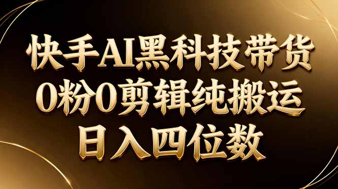 26年最新快手AI黑科技带货，0粉0剪辑，纯搬运，日入四位数-资源教程须哥