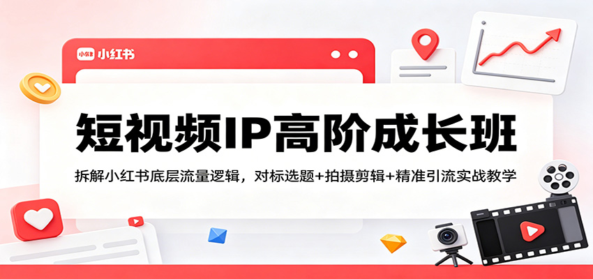 短视频IP高阶成长班：拆解小红书底层流量逻辑，对标选题+拍摄剪辑+ 精准引流实战教学-资源教程须哥
