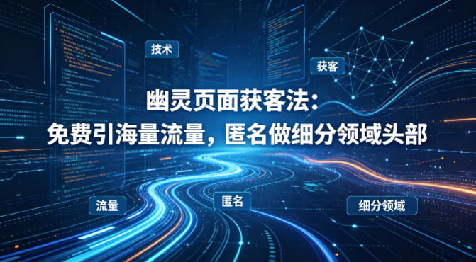 用懂技术！幽灵页面获客法：免费引海量流量，匿名做细分领域头部-资源教程须哥