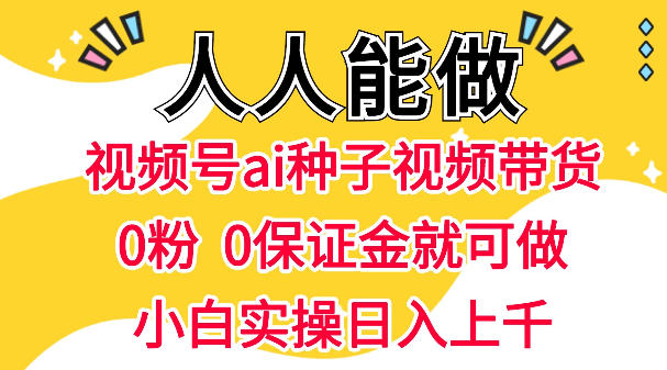 视频号AI种子带货，0粉0保证金就可做，人人能做，实操日入1k+-资源教程须哥