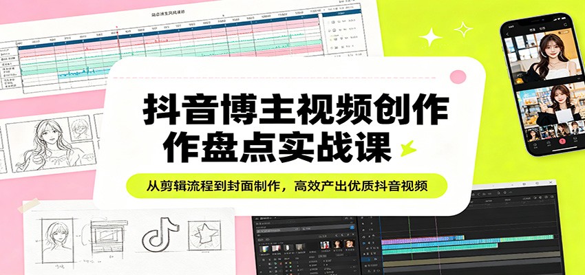 抖音博主视频创作盘点实战课：从剪辑流程到封面制作，高效产出优质抖音视频-资源教程须哥