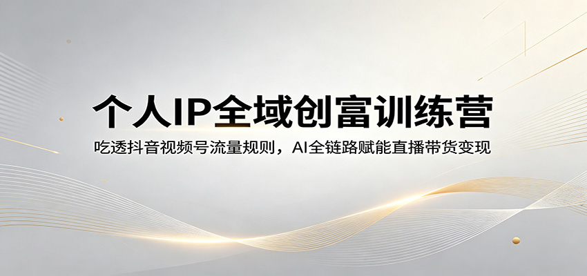 个人IP全域创富训练营：吃透抖音视频号流量规则，AI全链路赋能直播带货变现-资源教程须哥