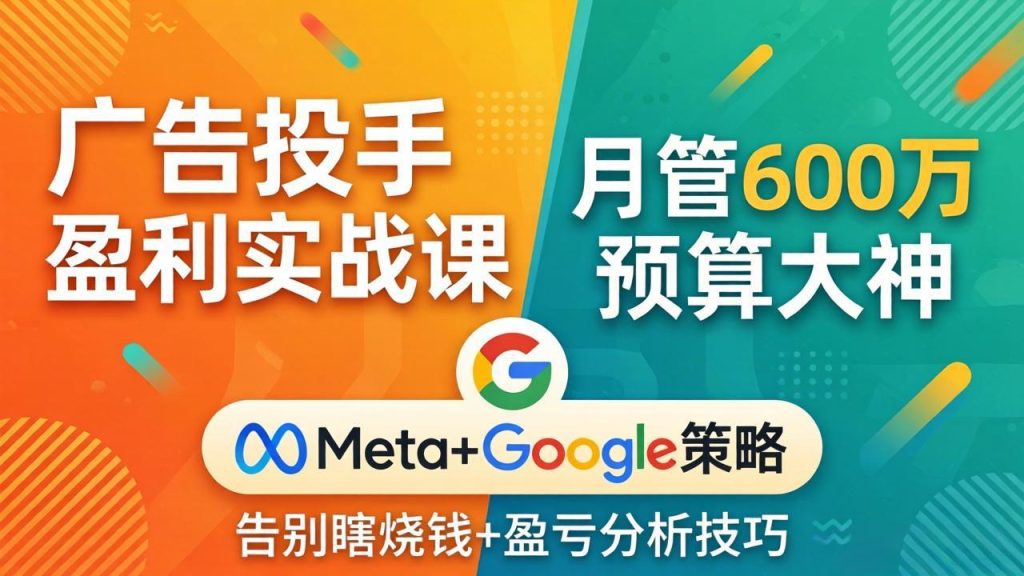 广告投手盈利实战课：月管600万预算大神，带你告别瞎烧钱，Meta+Google策略+盈亏分析-资源教程须哥