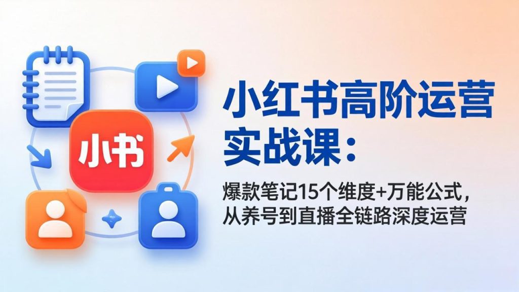 小红书高阶运营实战课：爆款笔记15个维度+万能公式，从养号到直播全链路深度运营-资源教程须哥