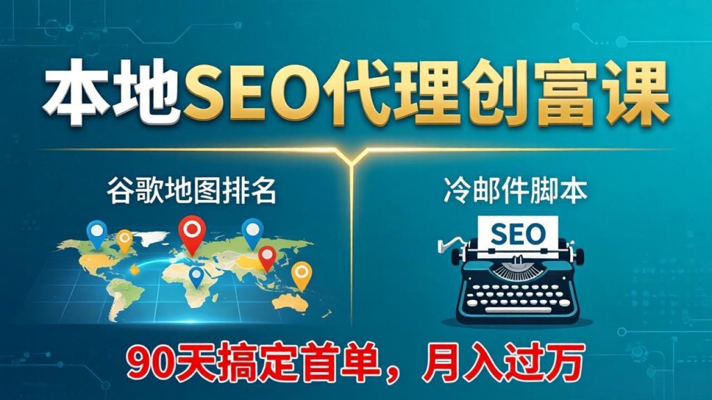 本地SEO代理创富课：谷歌地图排名+冷邮件脚本，90天搞定首单，月入过万实战体系-资源教程须哥