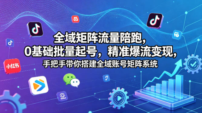 全域矩阵流量陪跑，0基础批量起号，精准爆流变现，手把手带你搭建全域账号矩阵系统-资源教程须哥