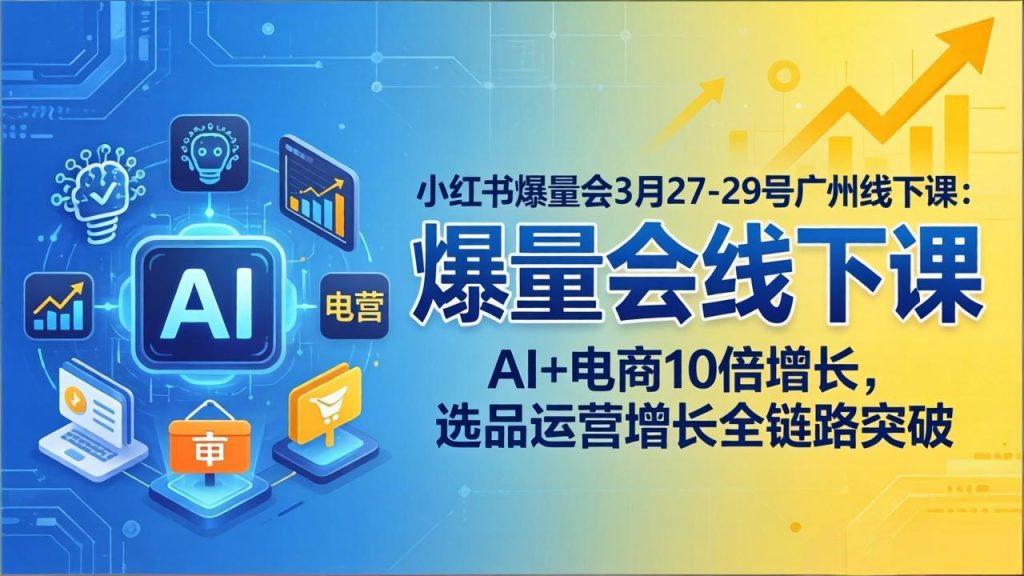 小红书爆量会3月27-29号广州线下课:AI+电商10倍增长,选品运营增长全链路突破-资源教程须哥