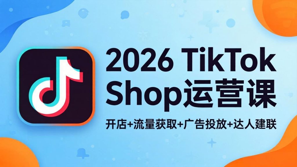 2026TikTok Shop运营课：开店+流量获取+广告投放+达人建联，解锁海外电商掘金路径-资源教程须哥