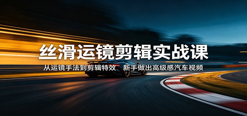 丝滑运镜剪辑实战课：从运镜手法到剪辑特效，新手做出高级感汽车视频-资源教程须哥