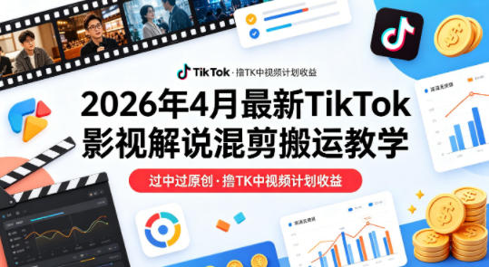 26年4月最新TikTok影视解说混剪搬运教学,过中过原创,撸TK中视频计划收益-资源教程须哥