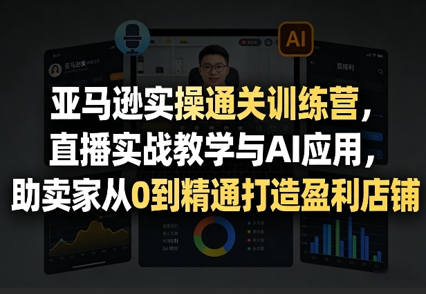 亚马逊实操通关训练营，直播实战教学与AI应用，助卖家从0到精通打造盈利店铺(更新4月17日)-资源教程须哥