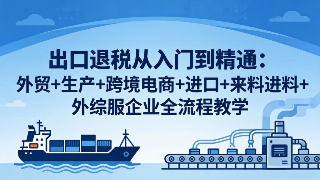 出口退税从入门到精通：外贸+生产+跨境电商+进口+来料进料+外综服企业全流程教学-资源教程须哥