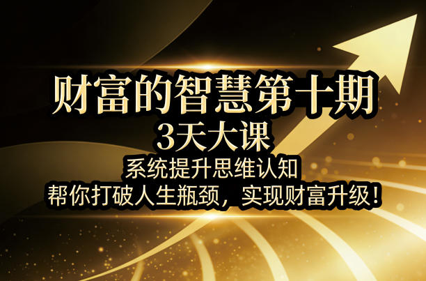 财富的智慧第十期，3天大课，系统提升思维认知，帮你打破人生瓶颈，实现财富升级！-资源教程须哥