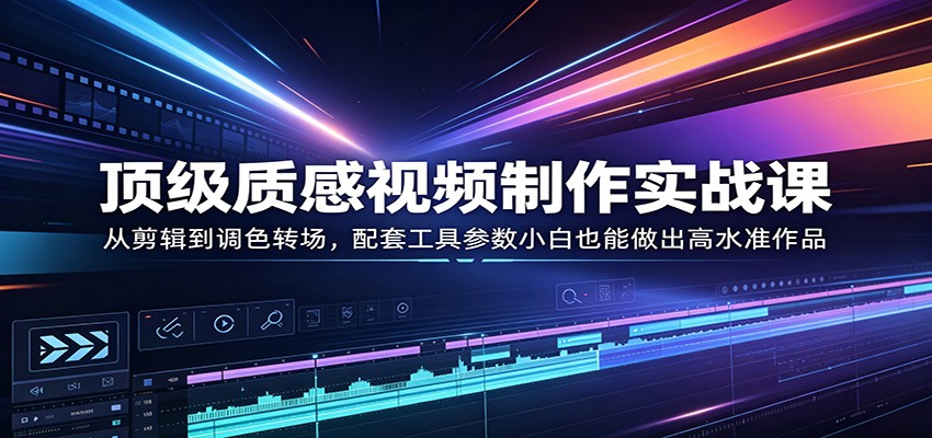 顶级质感视频制作实战课：从剪辑到调色转场，配套工具参数小白也能做出高水准作品-资源教程须哥