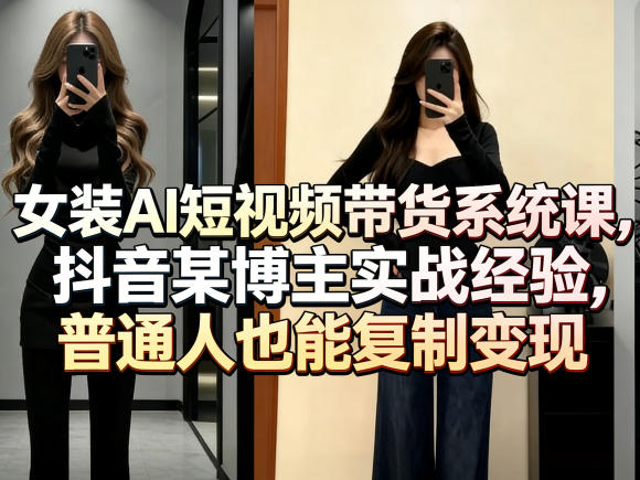 女装AI短视频带货系统课,抖音某博主实战经验,普通人也能复制变现-资源教程须哥