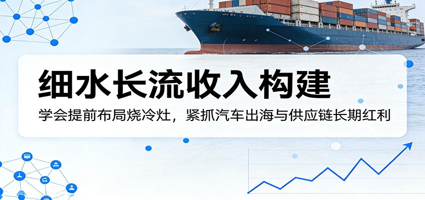 付费文章：细水长流收入构建，学会提前布局烧冷灶，紧抓汽车出海与供应链长期红利-资源教程须哥