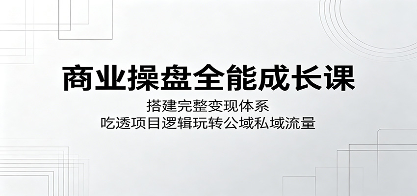 商业操盘全能成长课:搭建完整变现体系,吃透项目逻辑玩转公域私域流量-资源教程须哥