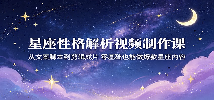 星座性格解析视频制作课：从文案脚本到剪辑成片，零基础也能做爆款星座内容-资源教程须哥
