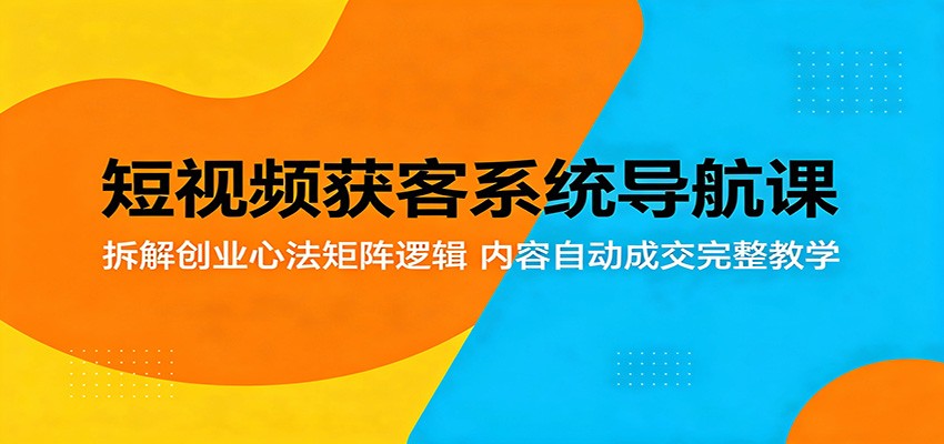 短视频获客系统导航课：拆解创业心法矩阵逻辑，内容自动成交完整教学-资源教程须哥