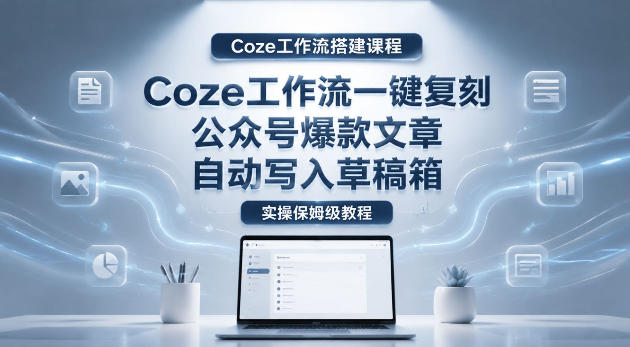 【Coze工作流搭建实操教程】coze工作流一键复刻公众号爆款文章,自动写入草稿箱!全流程保姆级教学-资源教程须哥