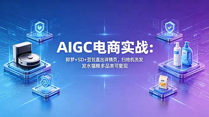 AIGC电商实战班：即梦+SD+豆包直出详情页，扫地机洗发水猫粮多品类可复现-资源教程须哥
