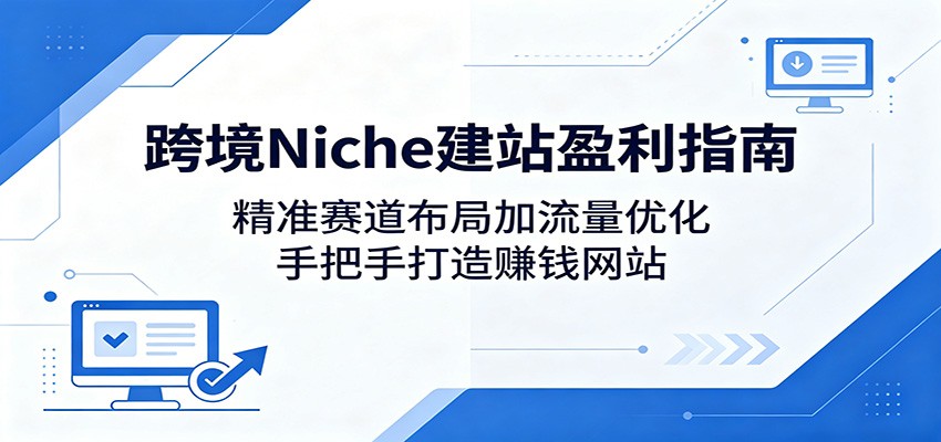 跨境Niche建站盈利指南：精准赛道布局加流量优化，手把手打造赚钱网站-资源教程须哥
