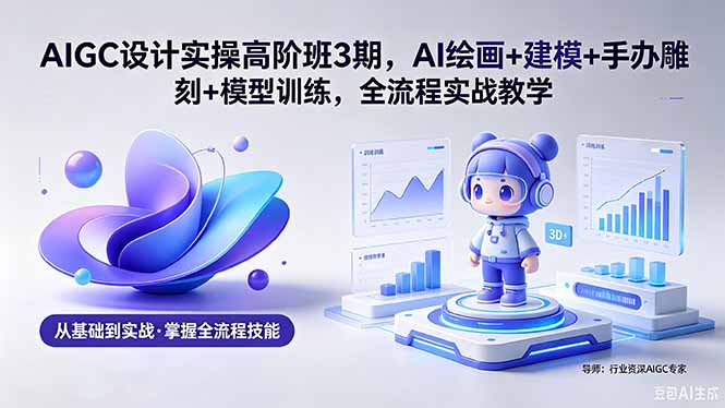 AIGC 设计实操高阶班3期，AI绘画+建模+手办雕刻+模型训练，全流程实战教学(附软件+素材-资源教程须哥