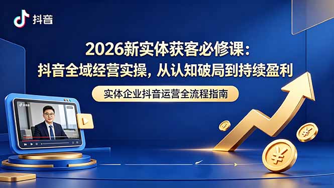 2026新实体获客必修课:抖音全域经营实操,从认知破局到持续盈利-资源教程须哥