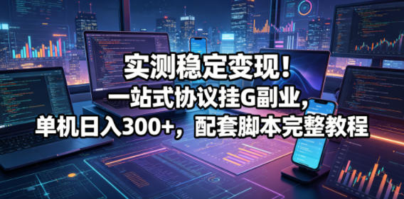 实测稳定变现!一站式协议挂G副业,单机日入300+,配套脚本完整教程【揭秘】-资源教程须哥