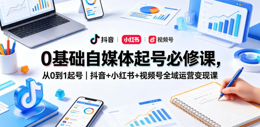 0基础自媒体起号必修课，从0到1起号｜抖音+小红书+视频号全域运营变现课-资源教程须哥