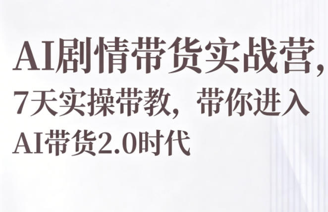 AI剧情带货实战营，7天实操带教，带你进入AI带货2.0时代-资源教程须哥