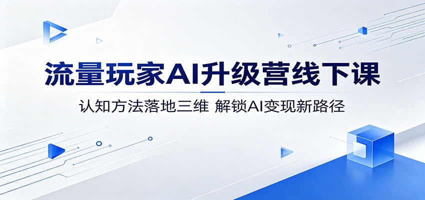 流量玩家AI升级营线下课：认知方法落地三维，解锁AI变现新路径-资源教程须哥