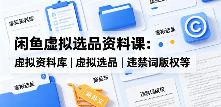闲鱼虚拟选品资料课：虚拟资料库丨虚拟选品丨违禁词版权等-资源教程须哥