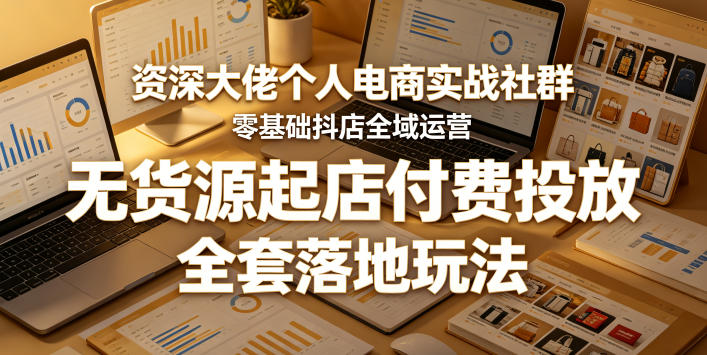 资深大佬个人电商实战社群，零基础抖店全域运营，无货源起店付费投放，全套落地玩法-资源教程须哥