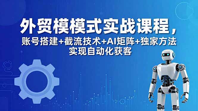 外贸新模式实战课程-更新5月，账号搭建+截流技术+AI矩阵+独家方法实现自动化获客-资源教程须哥