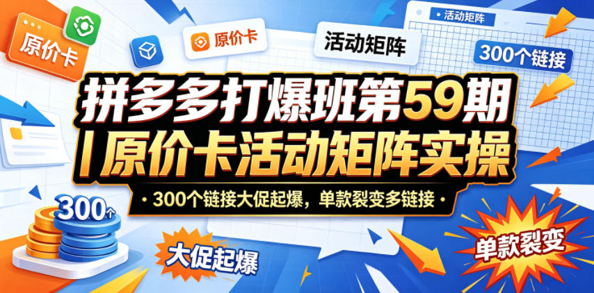 拼多多打爆班第59期｜原价卡活动矩阵实操，300个链接大促起爆，单款裂变多链接-资源教程须哥