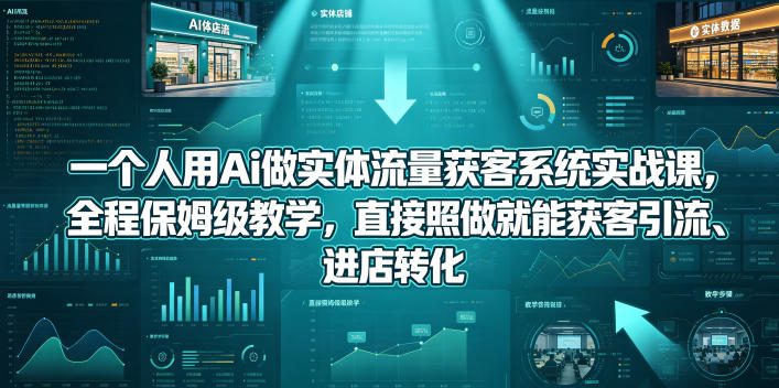 一个人用Ai做实体流量获客系统实战课，全程保姆级教学，直接照做就能获客引流、进店转化-资源教程须哥