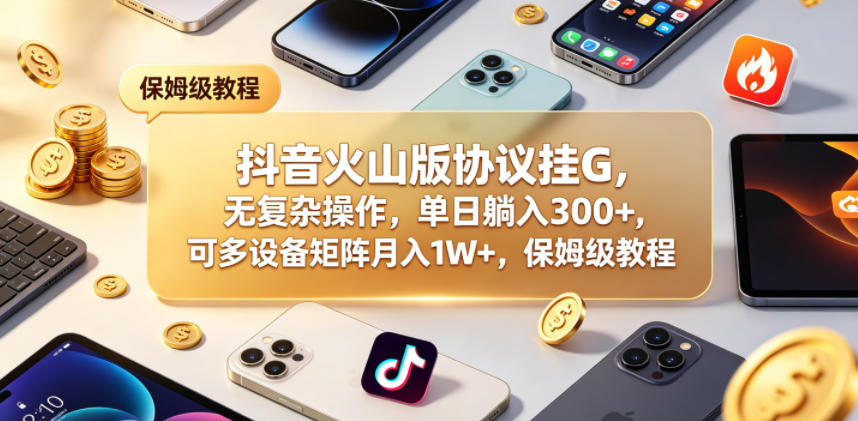 抖音火山版协议挂G，无复杂操作，单日躺入300+，可多设备矩阵月入1W+，保姆级教程【揭秘】-资源教程须哥