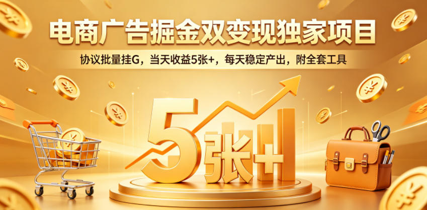 电商广告掘金双变现独家项目，协议批量挂G，当天收益5张+，每天稳定产出，附全套工具【揭秘】-资源教程须哥