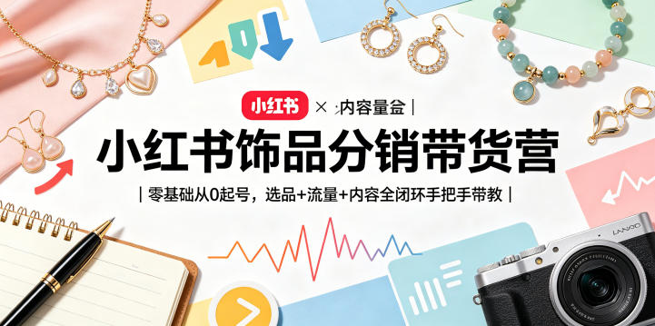 小红书饰品分销带货营｜零基础从0起号，选品+流量+内容全闭环手把手带教-资源教程须哥