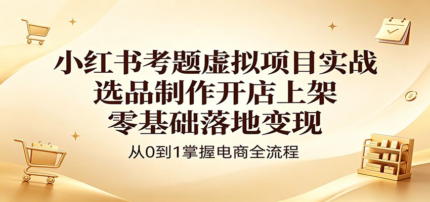 小红书考题虚拟项目实战：选品制作开店上架，零基础落地变现-资源教程须哥