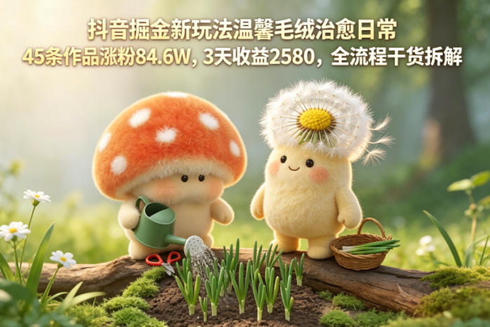 抖音掘金新玩法温馨毛绒治愈日常，45条作品涨粉84.6W，3天收益2580，全流程干货拆解-资源教程须哥