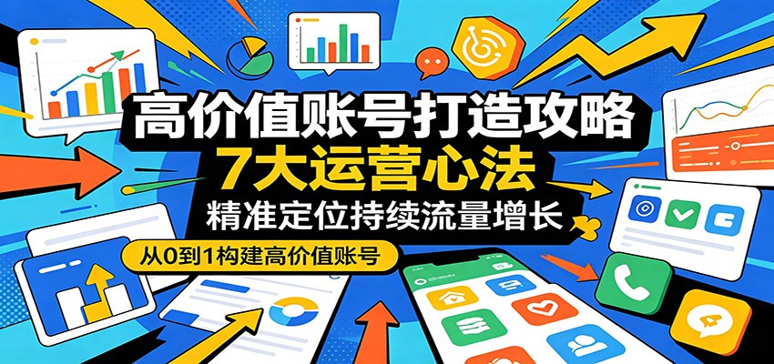 高价值账号打造攻略：7大运营心法，精准定位持续流量增长-资源教程须哥